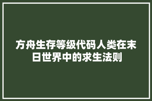 方舟生存等级代码人类在末日世界中的求生法则