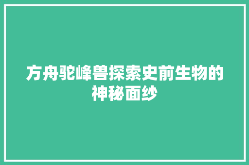 方舟驼峰兽探索史前生物的神秘面纱