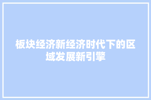 板块经济新经济时代下的区域发展新引擎