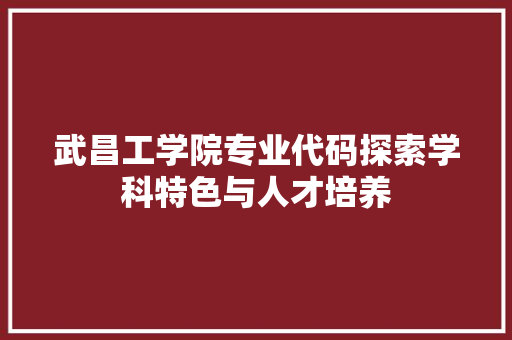 武昌工学院专业代码探索学科特色与人才培养