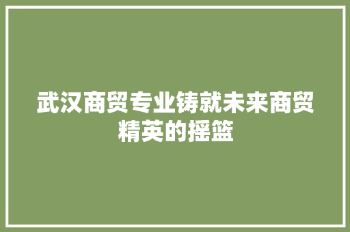 武汉商贸专业铸就未来商贸精英的摇篮