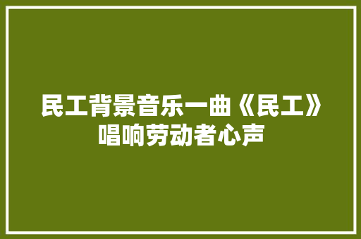民工背景音乐一曲《民工》唱响劳动者心声