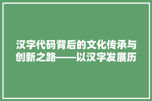 汉字代码背后的文化传承与创新之路——以汉字发展历程为例