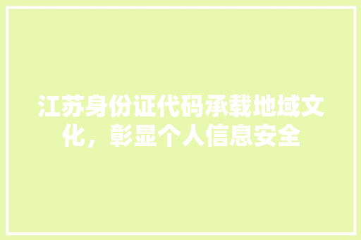 江苏身份证代码承载地域文化，彰显个人信息安全