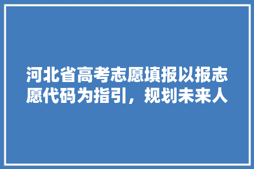 河北省高考志愿填报以报志愿代码为指引，规划未来人生之路