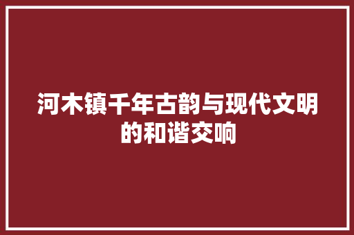 河木镇千年古韵与现代文明的和谐交响