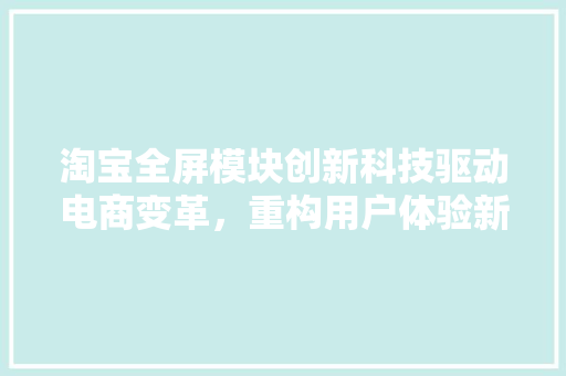淘宝全屏模块创新科技驱动电商变革，重构用户体验新格局