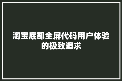 淘宝底部全屏代码用户体验的极致追求