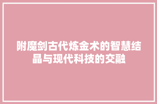 附魔剑古代炼金术的智慧结晶与现代科技的交融