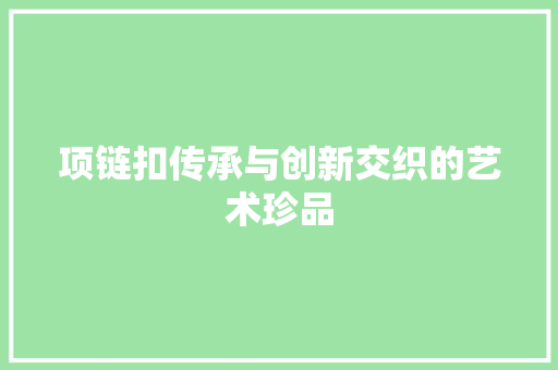 项链扣传承与创新交织的艺术珍品