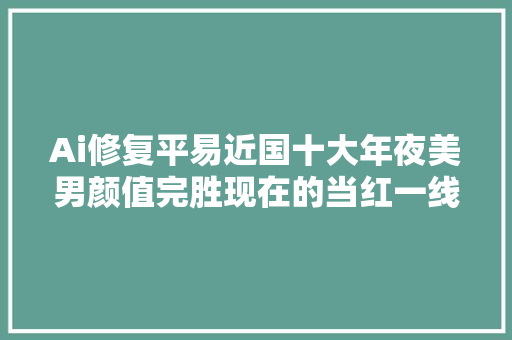 Ai修复平易近国十大年夜美男颜值完胜现在的当红一线女明星历史