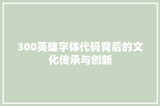 300英雄字体代码背后的文化传承与创新