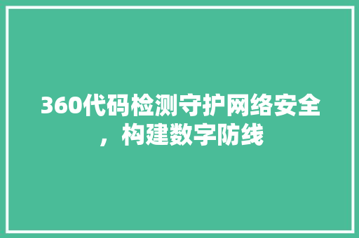 360代码检测守护网络安全，构建数字防线