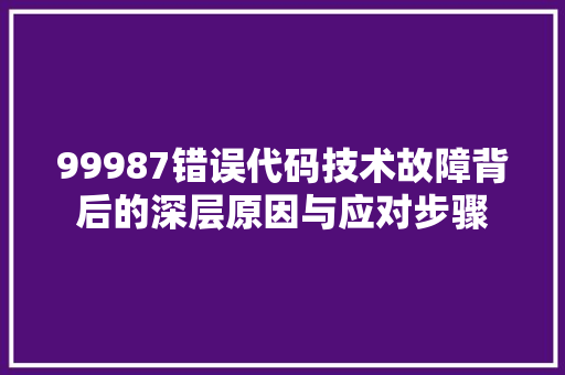 99987错误代码技术故障背后的深层原因与应对步骤