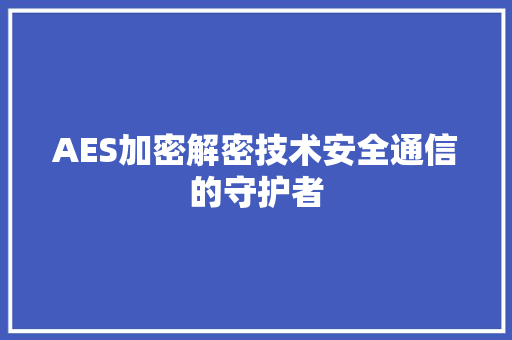 AES加密解密技术安全通信的守护者