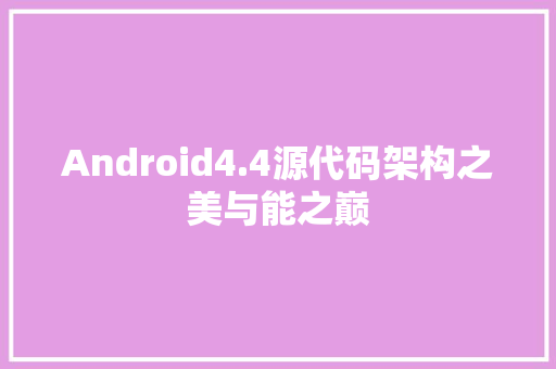 Android4.4源代码架构之美与能之巅