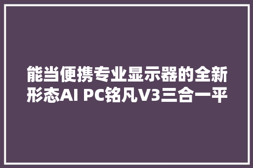 能当便携专业显示器的全新形态AI PC铭凡V3三合一平板评测