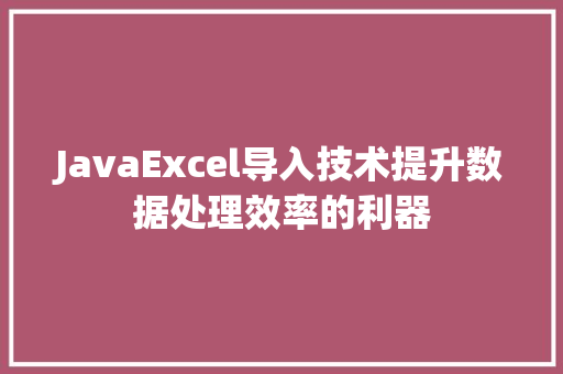 JavaExcel导入技术提升数据处理效率的利器