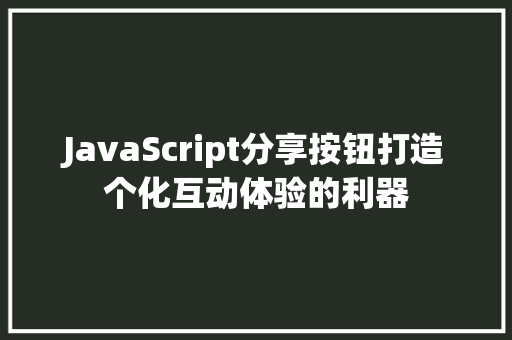 JavaScript分享按钮打造个化互动体验的利器