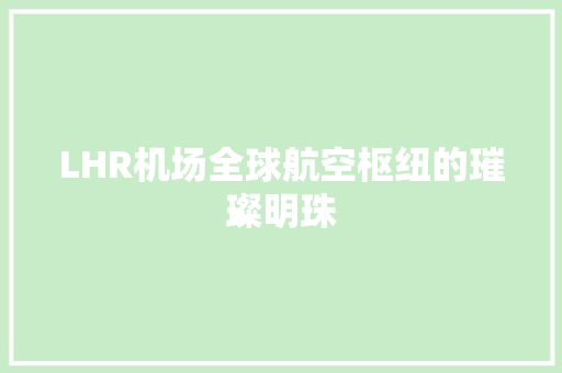 LHR机场全球航空枢纽的璀璨明珠