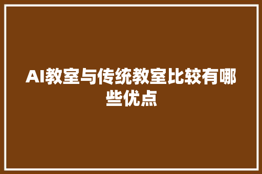 AI教室与传统教室比较有哪些优点