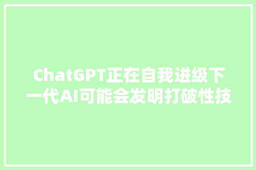 ChatGPT正在自我进级下一代AI可能会发明打破性技能并治愈疾病