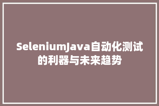 SeleniumJava自动化测试的利器与未来趋势