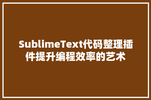 SublimeText代码整理插件提升编程效率的艺术