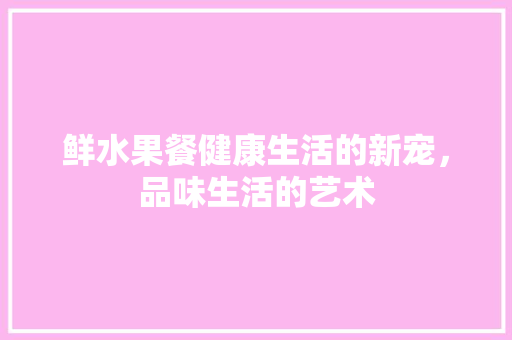 鲜水果餐健康生活的新宠，品味生活的艺术