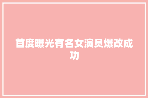 首度曝光有名女演员爆改成功