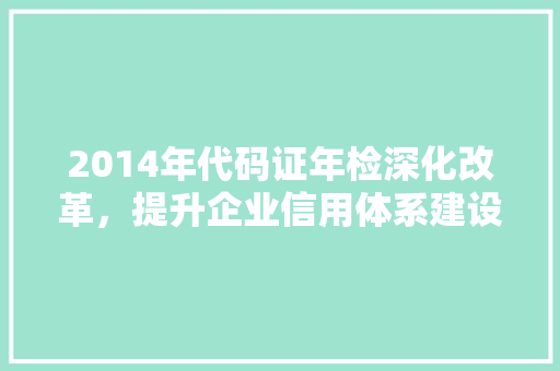 2014年代码证年检深化改革，提升企业信用体系建设