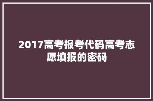 2017高考报考代码高考志愿填报的密码