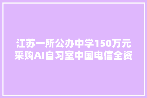 江苏一所公办中学150万元采购AI自习室中国电信全资子公司中标