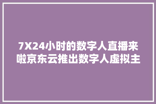 7X24小时的数字人直播来啦京东云推出数字人虚拟主播做事