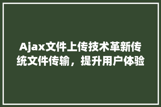 Ajax文件上传技术革新传统文件传输，提升用户体验