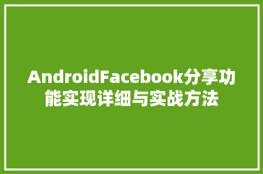 AndroidFacebook分享功能实现详细与实战方法