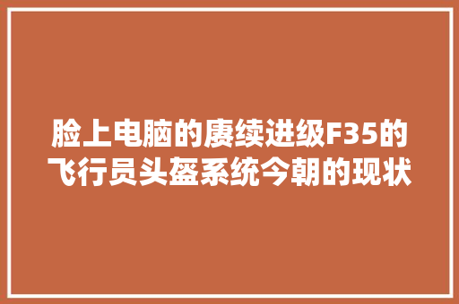 脸上电脑的赓续进级F35的飞行员头盔系统今朝的现状与未来