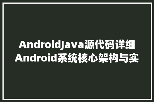 AndroidJava源代码详细Android系统核心架构与实现原理