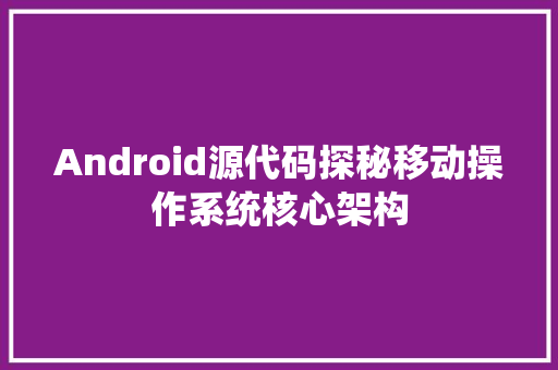 Android源代码探秘移动操作系统核心架构