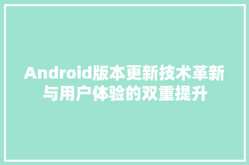 Android版本更新技术革新与用户体验的双重提升