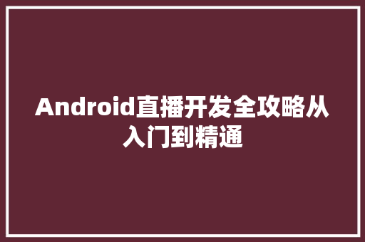 Android直播开发全攻略从入门到精通