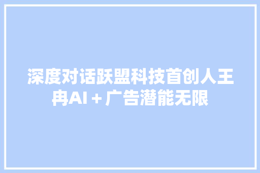 深度对话跃盟科技首创人王冉AI＋广告潜能无限