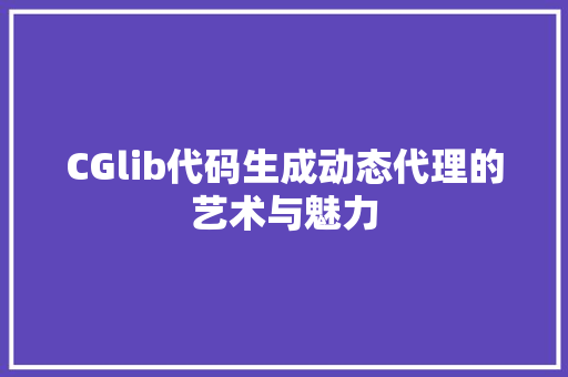 CGlib代码生成动态代理的艺术与魅力