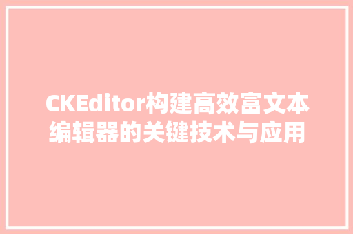 CKEditor构建高效富文本编辑器的关键技术与应用