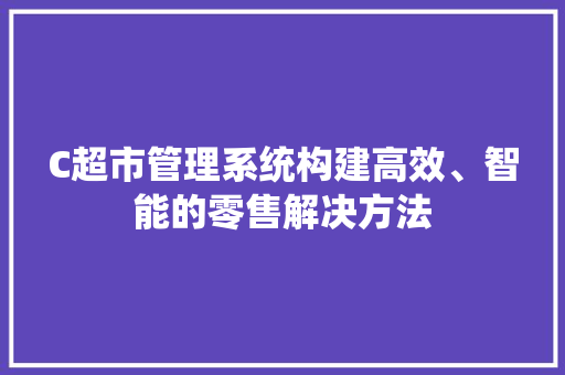 C超市管理系统构建高效、智能的零售解决方法