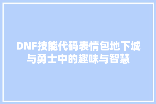 DNF技能代码表情包地下城与勇士中的趣味与智慧