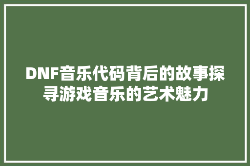 DNF音乐代码背后的故事探寻游戏音乐的艺术魅力