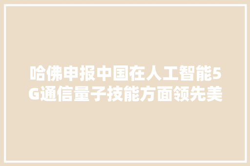 哈佛申报中国在人工智能5G通信量子技能方面领先美国
