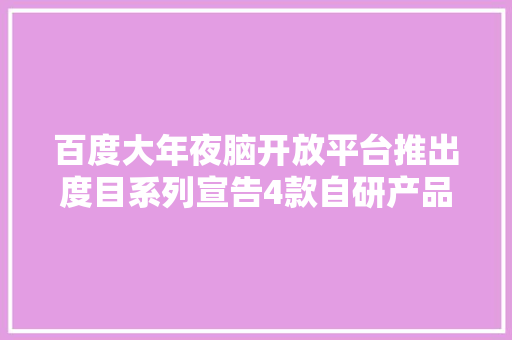 百度大年夜脑开放平台推出度目系列宣告4款自研产品