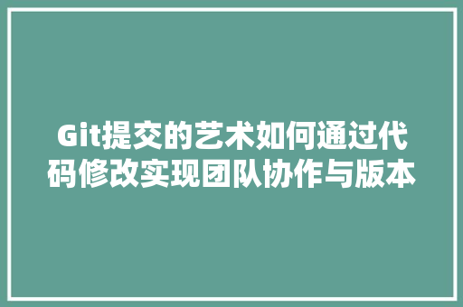 Git提交的艺术如何通过代码修改实现团队协作与版本控制